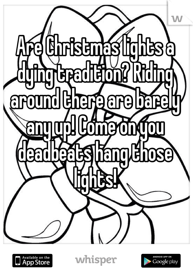 Are Christmas lights a dying tradition? Riding around there are barely any up! Come on you deadbeats hang those lights!