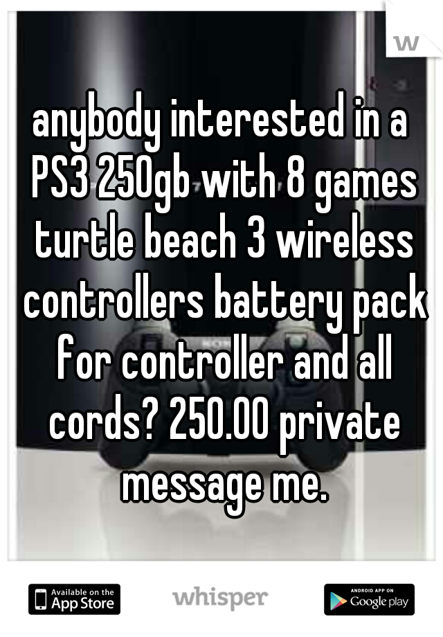 anybody interested in a PS3 250gb with 8 games turtle beach 3 wireless controllers battery pack for controller and all cords? 250.00 private message me.