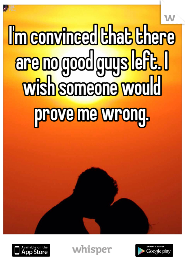 I'm convinced that there are no good guys left. I wish someone would prove me wrong.