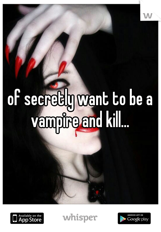 of secretly want to be a vampire and kill... 