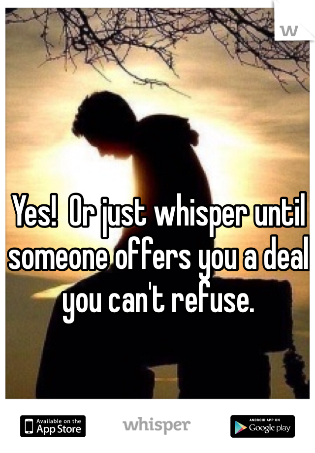 Yes!  Or just whisper until someone offers you a deal you can't refuse.