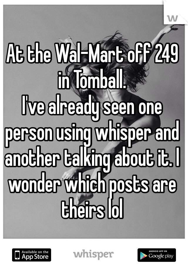 At the Wal-Mart off 249 in Tomball. 
I've already seen one person using whisper and another talking about it. I wonder which posts are theirs lol