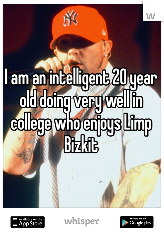 I am an intelligent 20 year old doing very well in college who enjoys Limp Bizkit