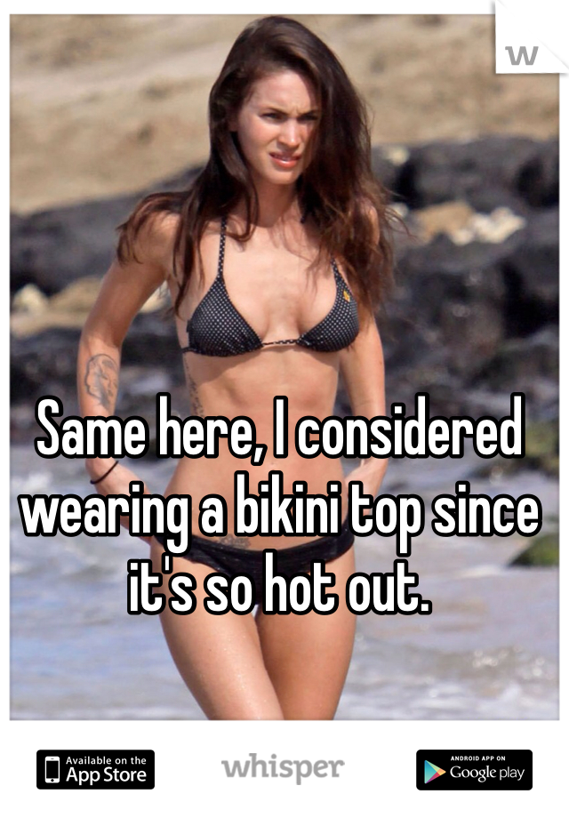 Same here, I considered wearing a bikini top since it's so hot out.