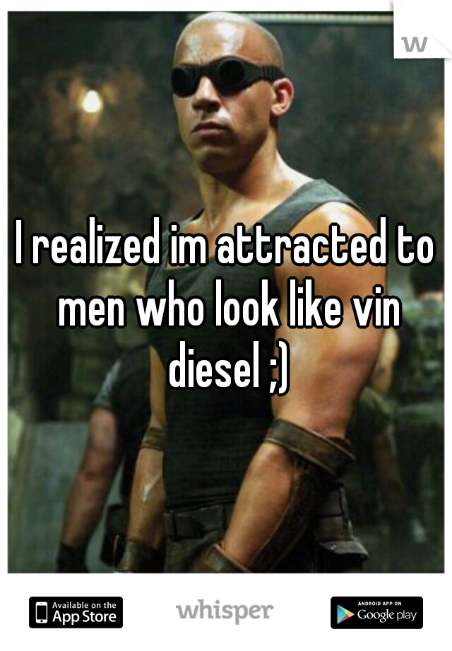I realized im attracted to men who look like vin diesel ;)
