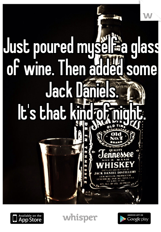 Just poured myself a glass of wine. Then added some Jack Daniels. 
It's that kind of night. 