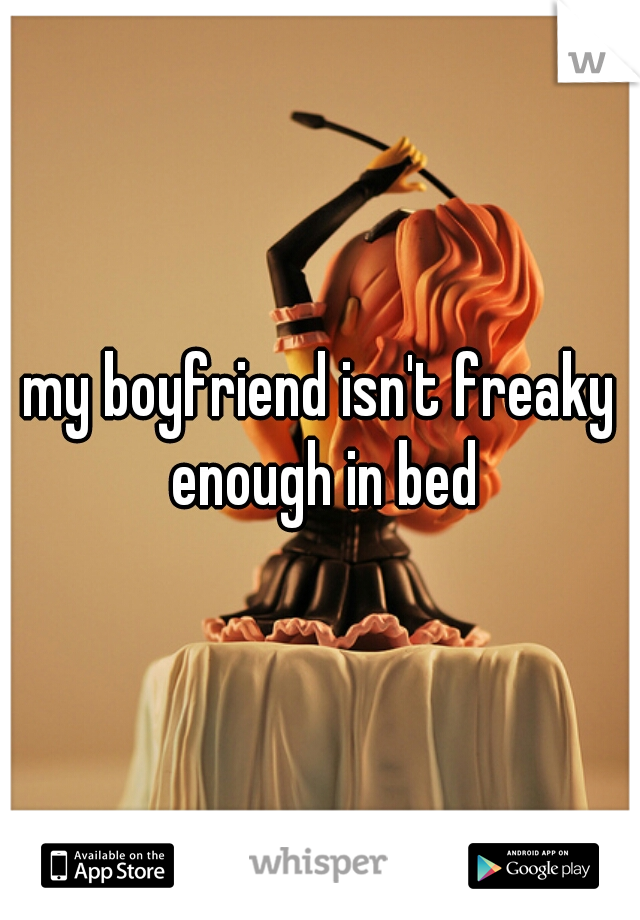 my boyfriend isn't freaky enough in bed