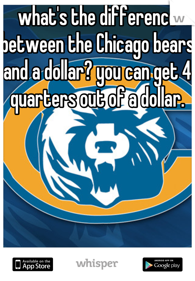 what's the difference between the Chicago bears and a dollar? you can get 4 quarters out of a dollar.

