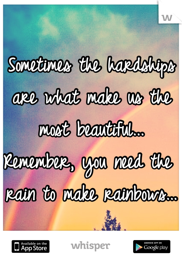 Sometimes the hardships are what make us the most beautiful... Remember, you need the rain to make rainbows...