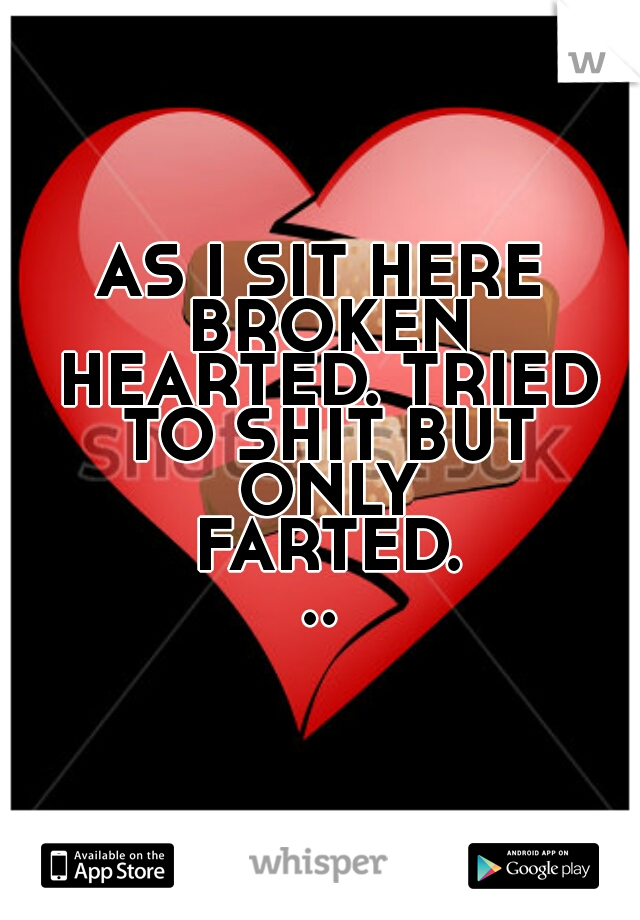 AS I SIT HERE BROKEN HEARTED. TRIED TO SHIT BUT ONLY FARTED...