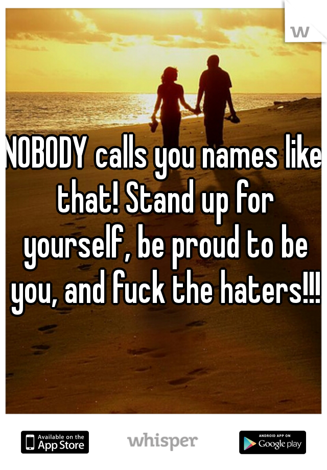 NOBODY calls you names like that! Stand up for yourself, be proud to be you, and fuck the haters!!!