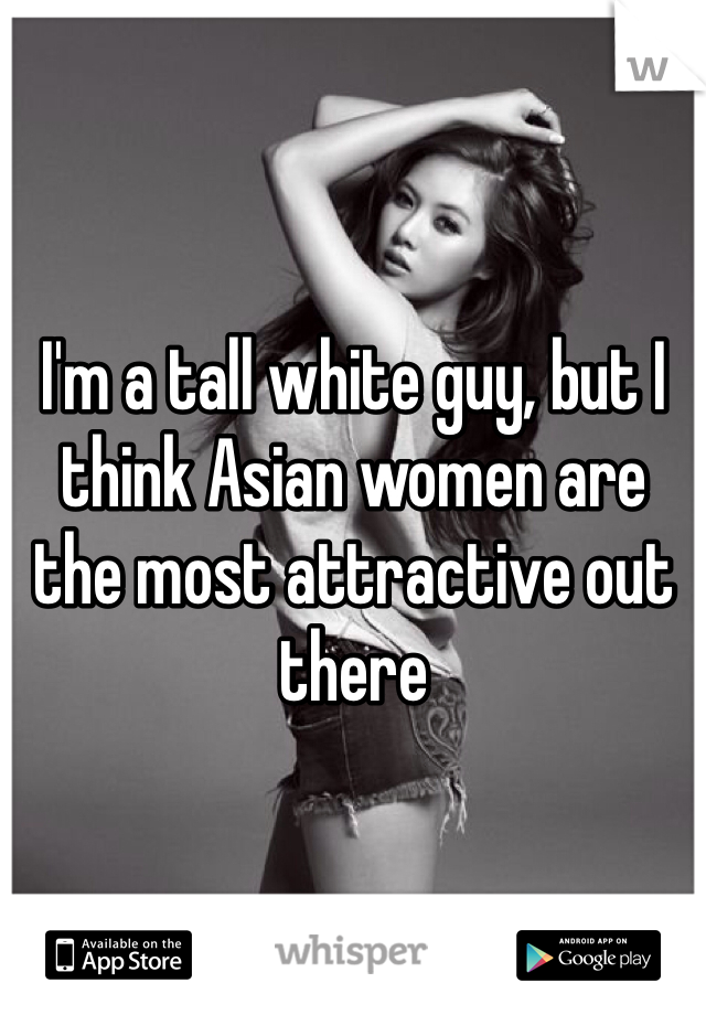 I'm a tall white guy, but I think Asian women are the most attractive out there
