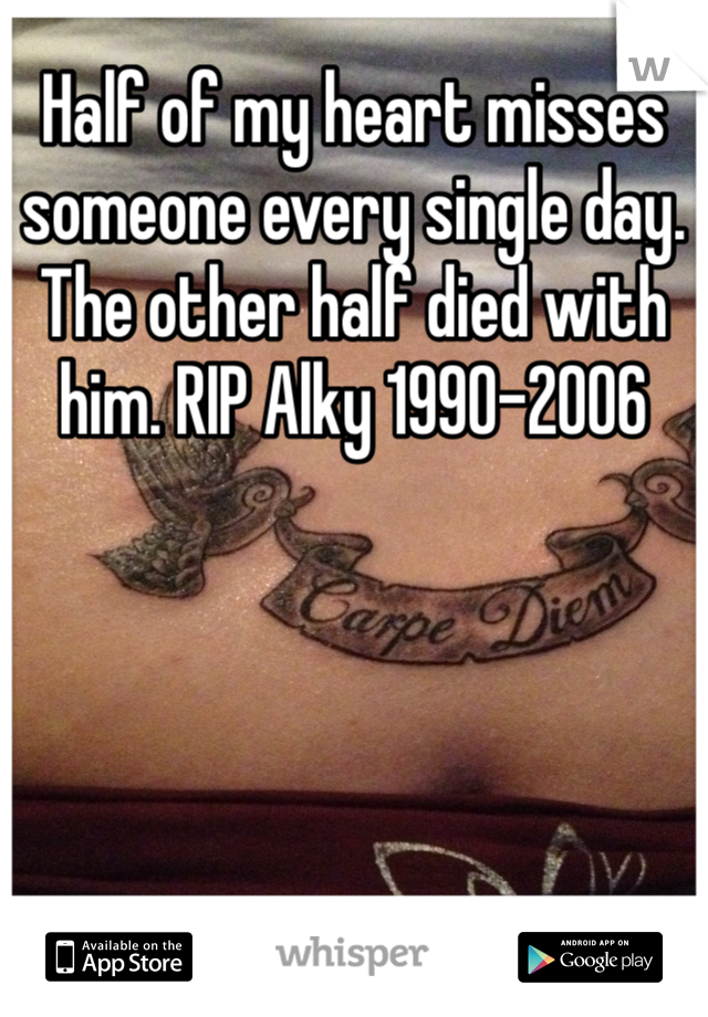 Half of my heart misses someone every single day. The other half died with him. RIP Alky 1990-2006 