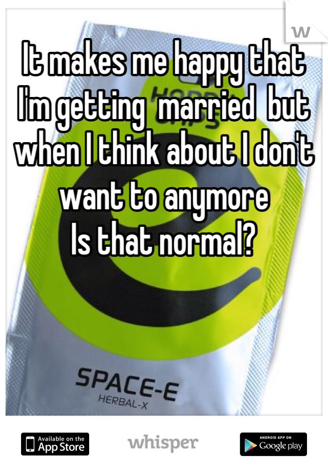 It makes me happy that I'm getting  married  but when I think about I don't want to anymore
Is that normal?