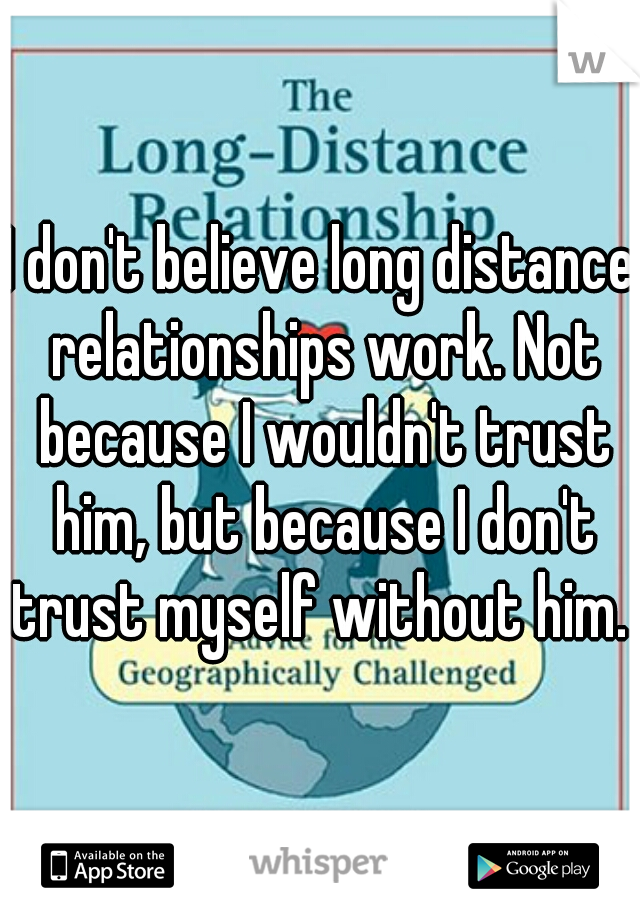 I don't believe long distance relationships work. Not because I wouldn't trust him, but because I don't trust myself without him. 