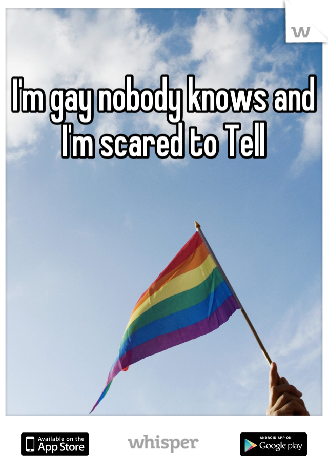 I'm gay nobody knows and I'm scared to Tell