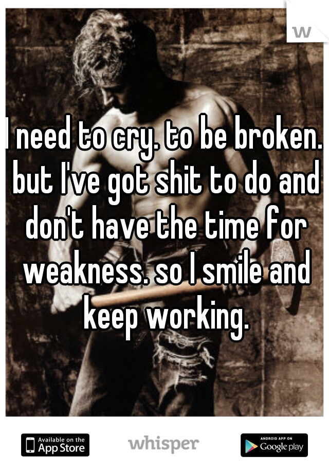 I need to cry. to be broken. but I've got shit to do and don't have the time for weakness. so I smile and keep working.