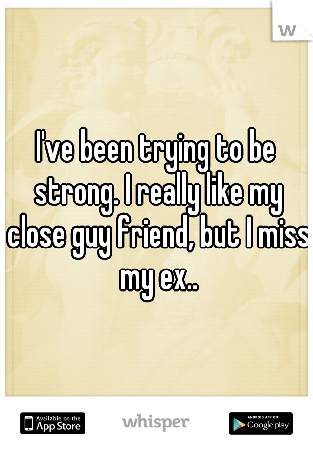 I've been trying to be strong. I really like my close guy friend, but I miss my ex..