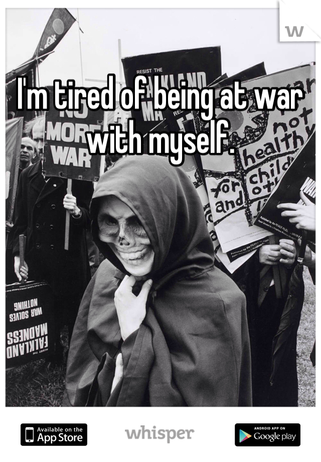 I'm tired of being at war with myself. 