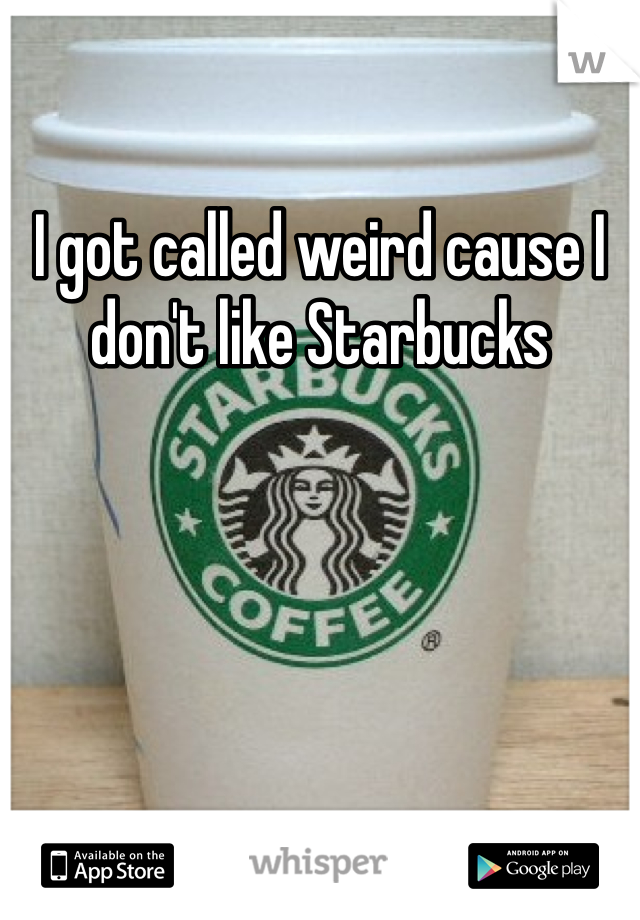 I got called weird cause I don't like Starbucks 
