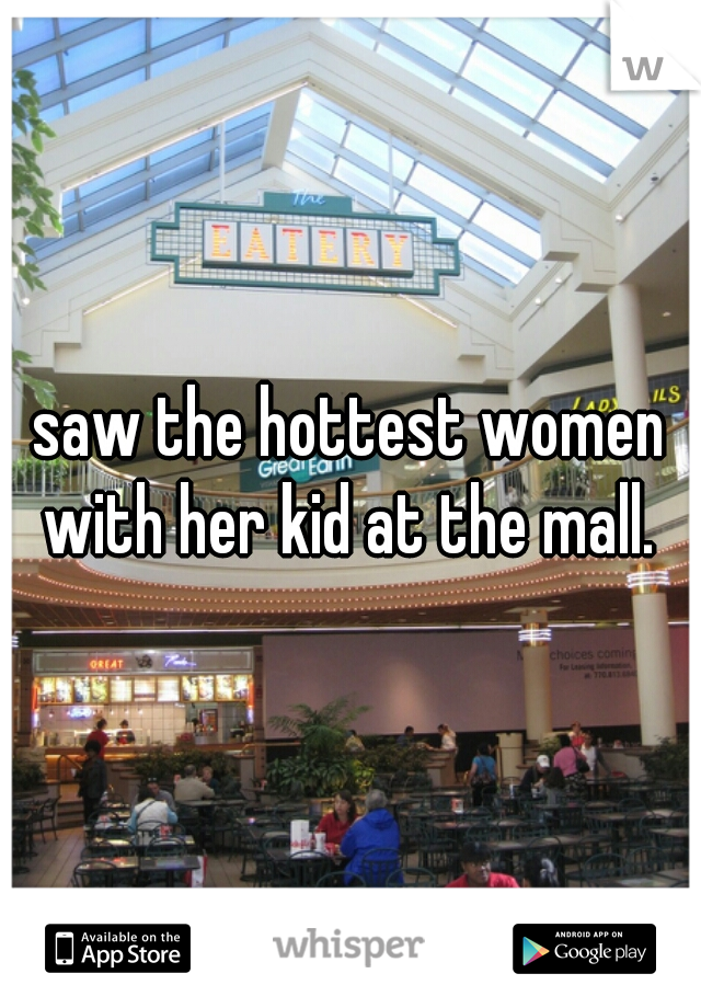 saw the hottest women with her kid at the mall. 
