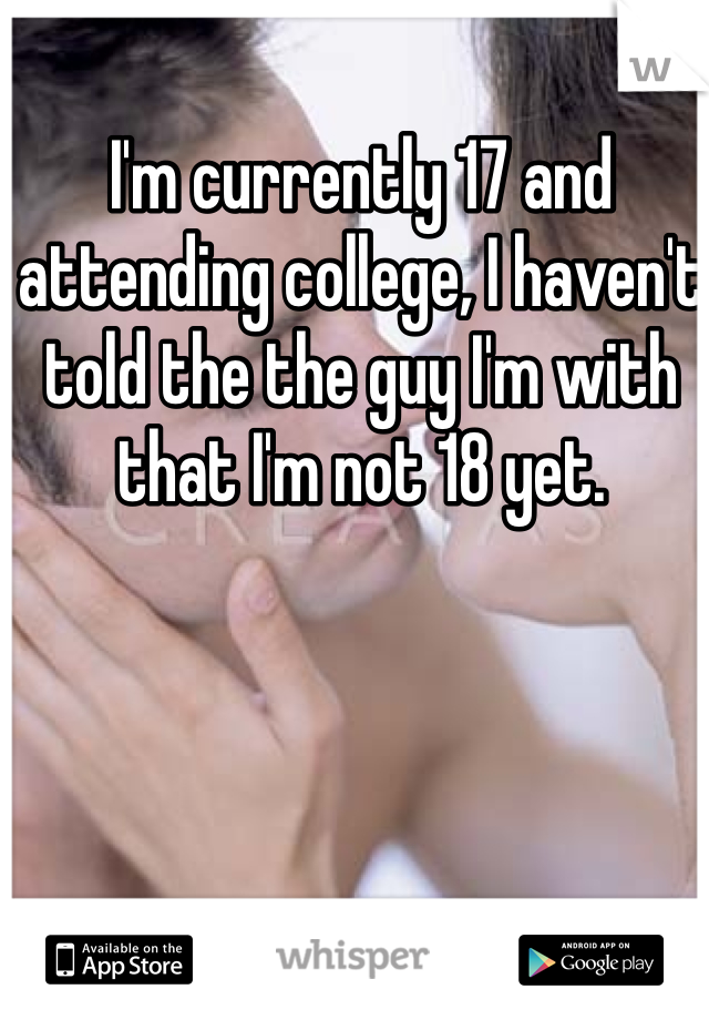 I'm currently 17 and attending college, I haven't told the the guy I'm with that I'm not 18 yet. 