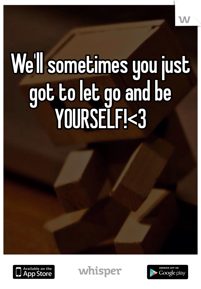 We'll sometimes you just got to let go and be YOURSELF!<3