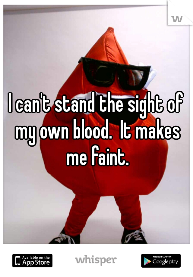 I can't stand the sight of my own blood.  It makes me faint.