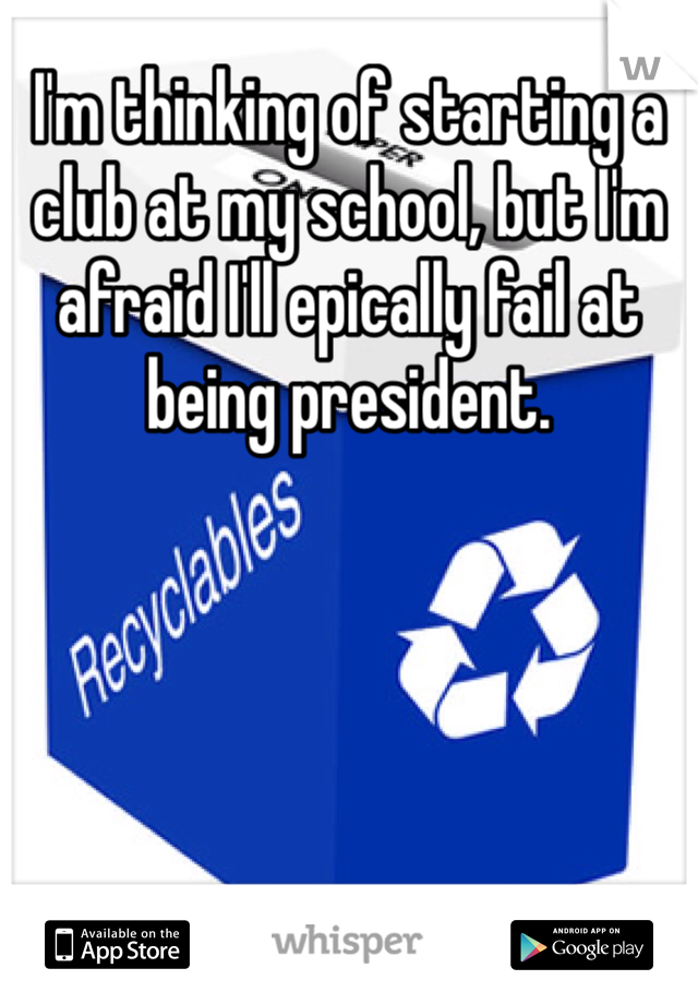 I'm thinking of starting a club at my school, but I'm afraid I'll epically fail at being president. 