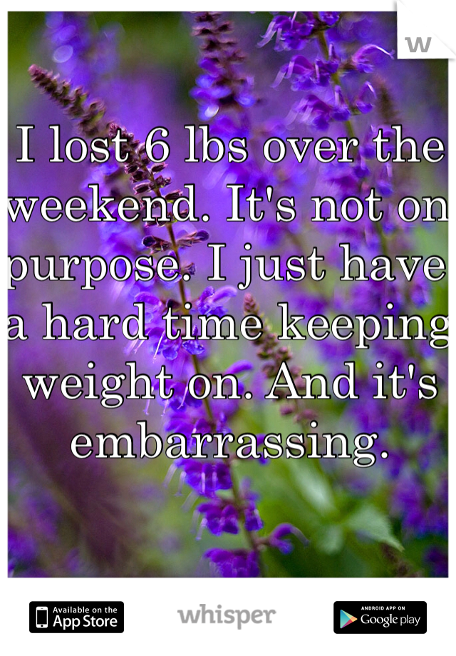 I lost 6 lbs over the weekend. It's not on purpose. I just have a hard time keeping weight on. And it's embarrassing. 