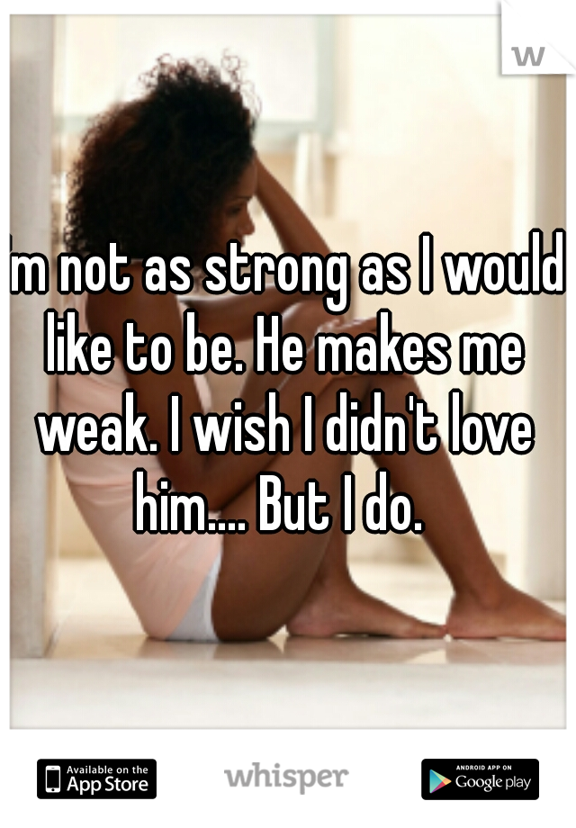 I'm not as strong as I would like to be. He makes me weak. I wish I didn't love him.... But I do. 