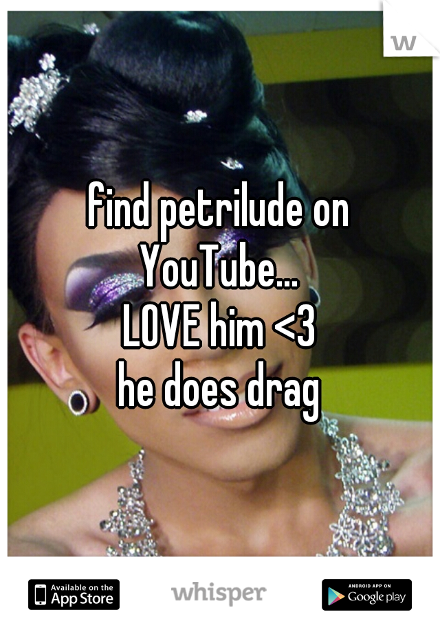 find petrilude on
YouTube...
LOVE him <3
he does drag