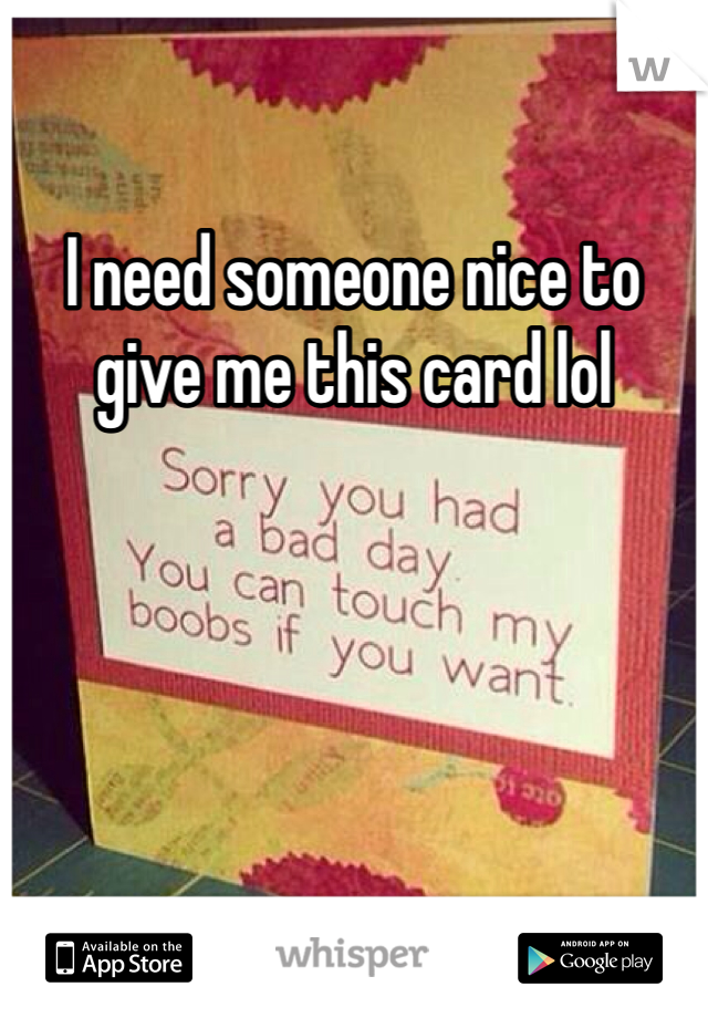 I need someone nice to give me this card lol