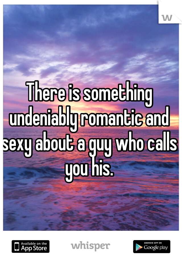 There is something undeniably romantic and sexy about a guy who calls you his. 