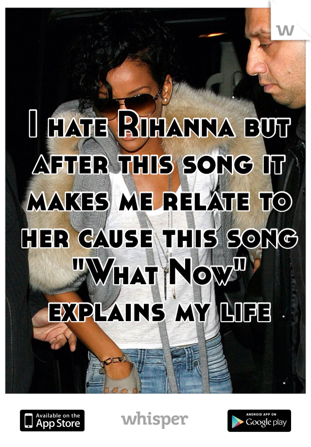 I hate Rihanna but after this song it makes me relate to her cause this song "What Now" explains my life