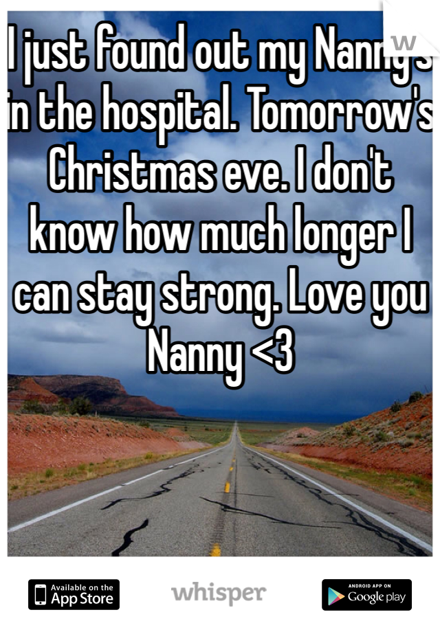 I just found out my Nanny's in the hospital. Tomorrow's Christmas eve. I don't know how much longer I can stay strong. Love you Nanny <3