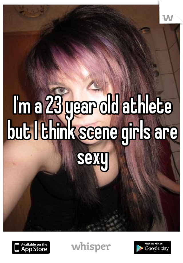 I'm a 23 year old athlete but I think scene girls are sexy
