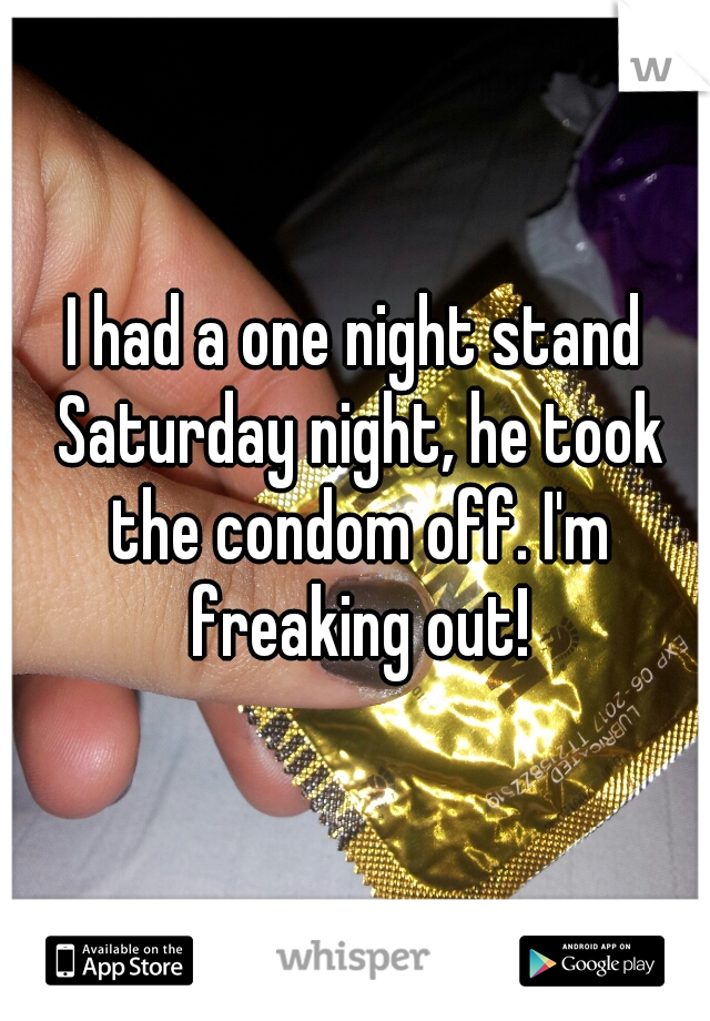 I had a one night stand Saturday night, he took the condom off. I'm freaking out!
