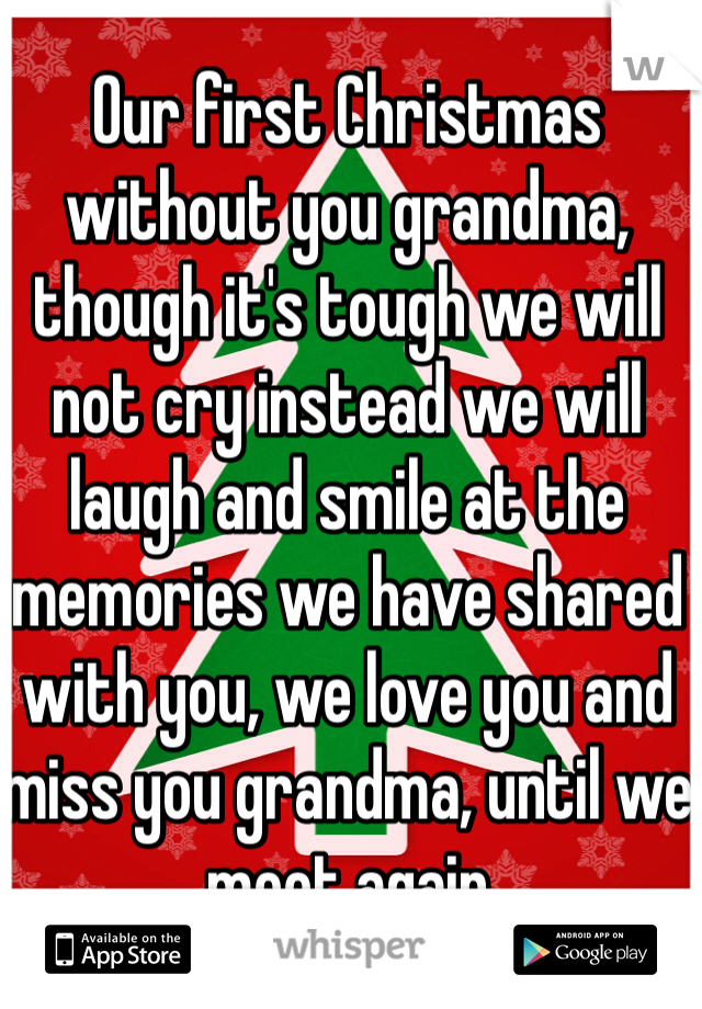 Our first Christmas without you grandma, though it's tough we will not cry instead we will laugh and smile at the memories we have shared with you, we love you and miss you grandma, until we meet again 