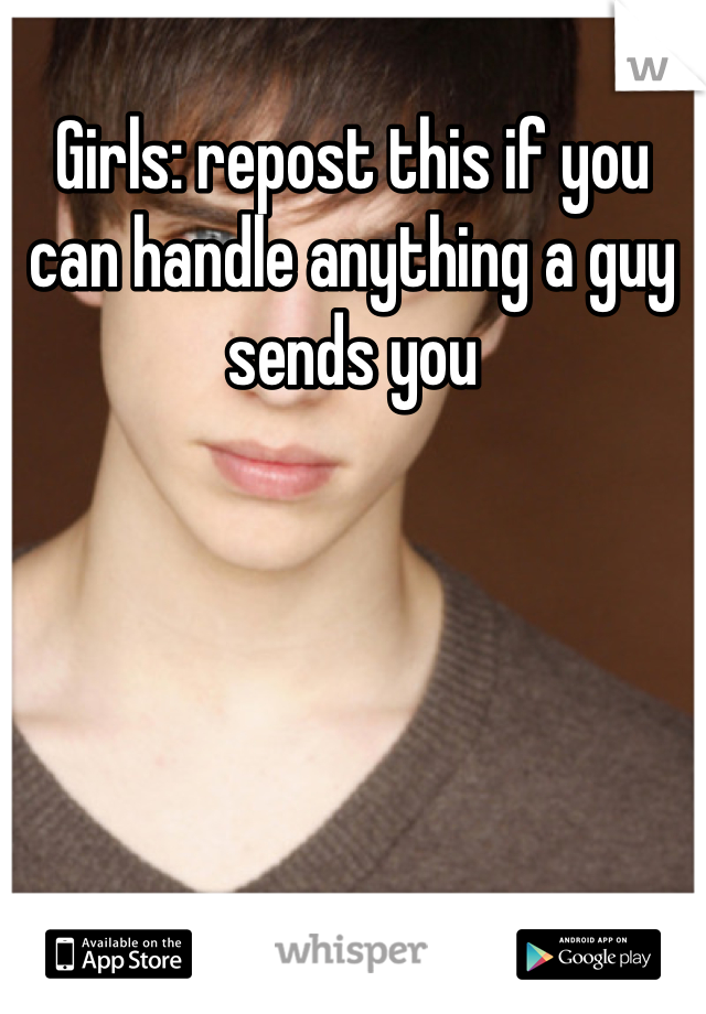 Girls: repost this if you can handle anything a guy sends you