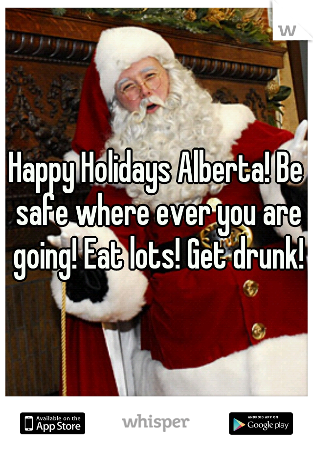 Happy Holidays Alberta! Be safe where ever you are going! Eat lots! Get drunk!