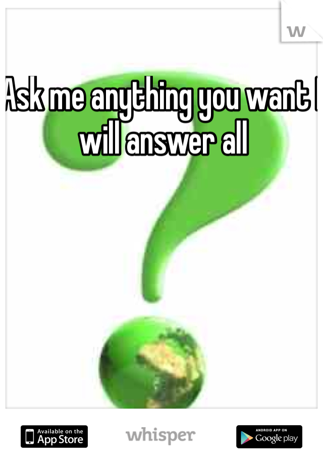 Ask me anything you want I will answer all 