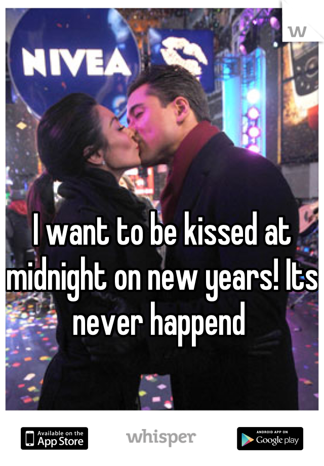 I want to be kissed at midnight on new years! Its never happend 