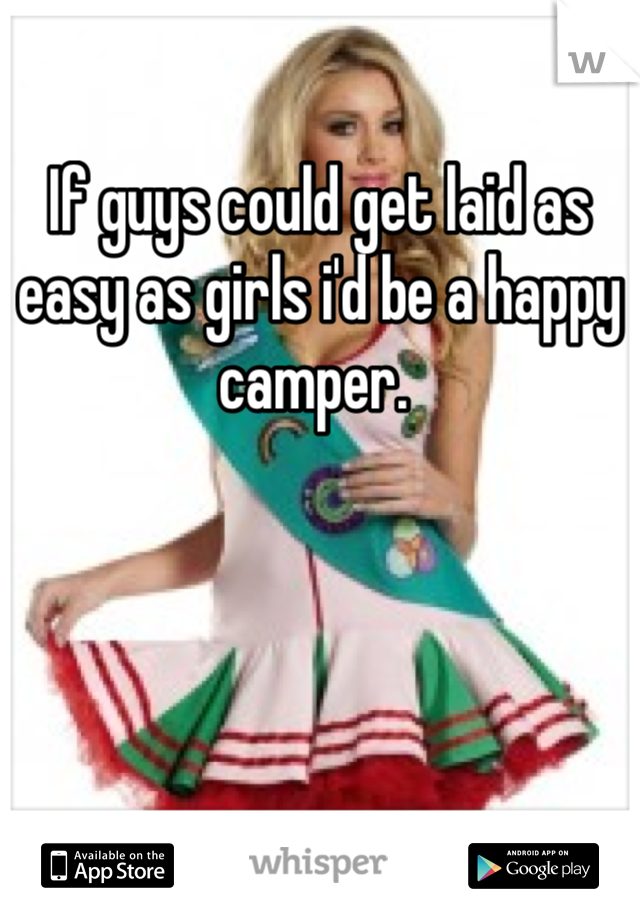 If guys could get laid as easy as girls i'd be a happy camper. 