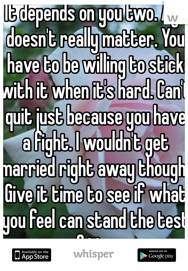 It depends on you two. Age doesn't really matter. You have to be willing to stick with it when it's hard. Can't quit just because you have a fight. I wouldn't get married right away though. Give it time to see if what you feel can stand the test of time.