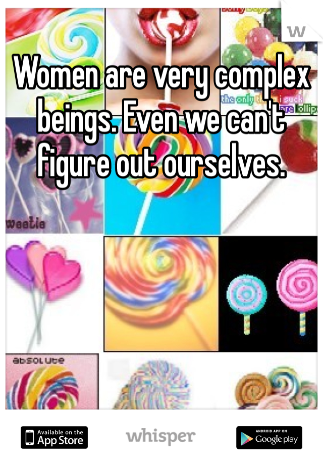 Women are very complex beings. Even we can't figure out ourselves. 