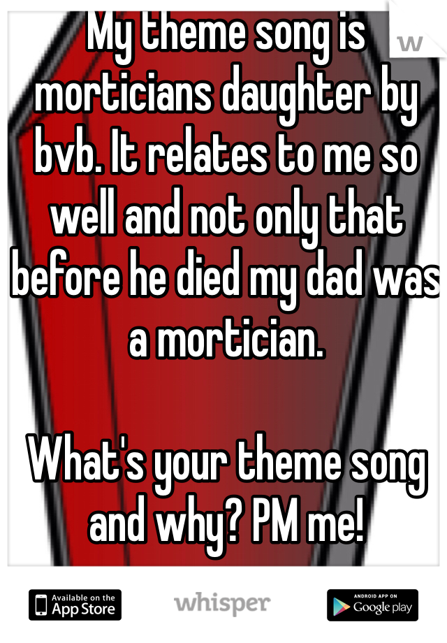My theme song is morticians daughter by bvb. It relates to me so well and not only that before he died my dad was a mortician. 

What's your theme song and why? PM me!