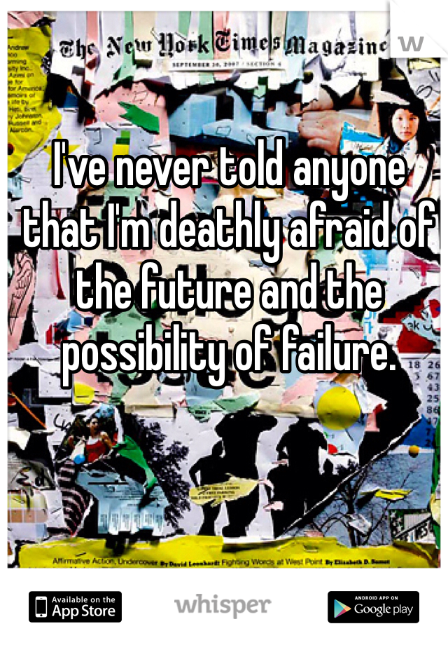 I've never told anyone that I'm deathly afraid of the future and the possibility of failure. 
