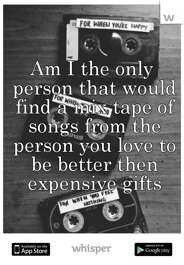Am I the only person that would find a mix tape of songs from the person you love to be better then expensive gifts