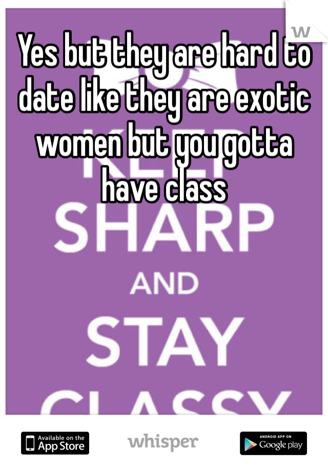 Yes but they are hard to date like they are exotic women but you gotta have class